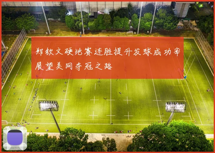 郑钦文硬地赛连胜提升发球成功率展望美网夺冠之路