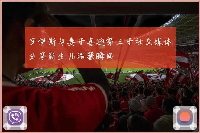 罗伊斯与妻子喜迎第三子社交媒体分享新生儿温馨瞬间