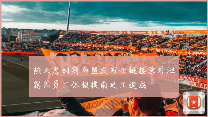 热火詹姆斯加盟发布会链接意外泄露因员工休假提前赶工造成
