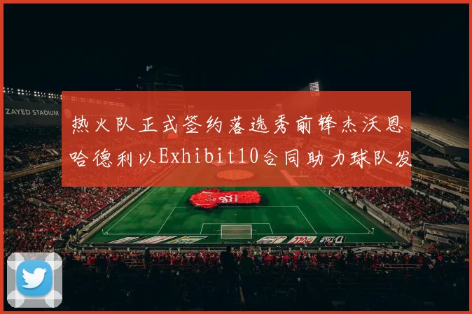 热火队正式签约落选秀前锋杰沃恩哈德利以Exhibit10合同助力球队发展