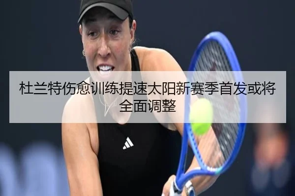 杜兰特伤愈训练提速太阳新赛季首发或将全面调整