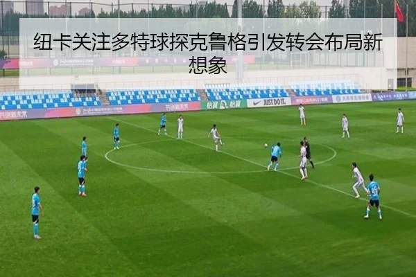 纽卡关注多特球探克鲁格引发转会布局新想象