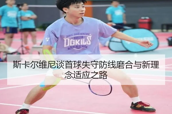 斯卡尔维尼谈首球失守防线磨合与新理念适应之路